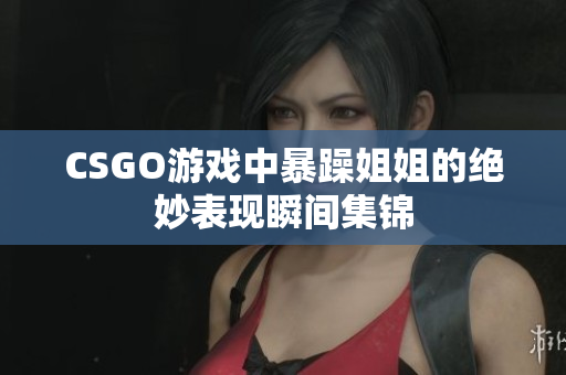 CSGO游戏中暴躁姐姐的绝妙表现瞬间集锦