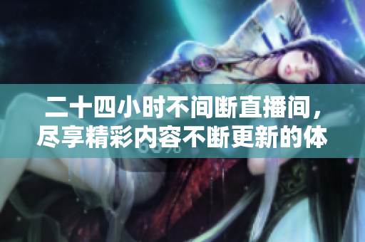 二十四小时不间断直播间，尽享精彩内容不断更新的体验