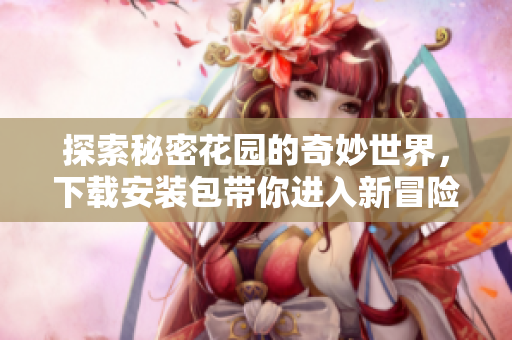 探索秘密花园的奇妙世界，下载安装包带你进入新冒险