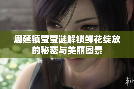 周延镇莹莹谜解锁鲜花绽放的秘密与美丽图景