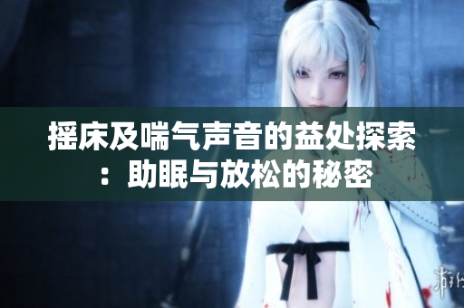 摇床及喘气声音的益处探索：助眠与放松的秘密