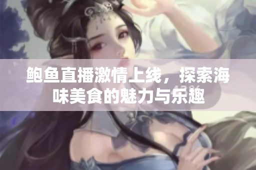 鲍鱼直播激情上线，探索海味美食的魅力与乐趣