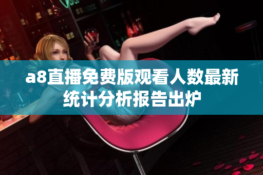 a8直播免费版观看人数最新统计分析报告出炉
