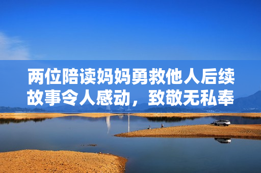 两位陪读妈妈勇救他人后续故事令人感动，致敬无私奉献精神