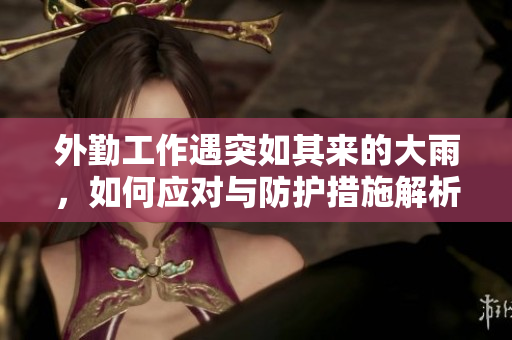 外勤工作遇突如其来的大雨，如何应对与防护措施解析