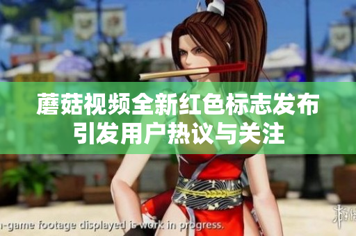 蘑菇视频全新红色标志发布引发用户热议与关注