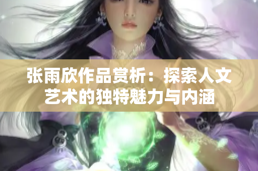 张雨欣作品赏析：探索人文艺术的独特魅力与内涵