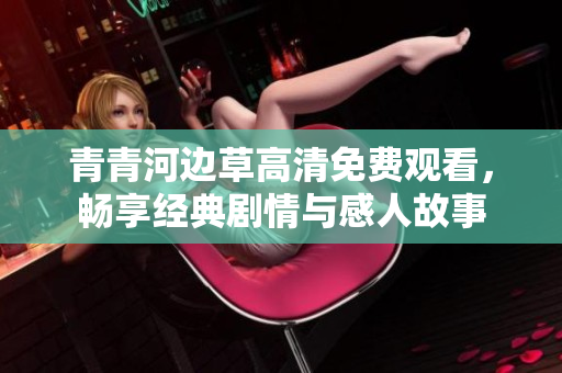青青河边草高清免费观看，畅享经典剧情与感人故事