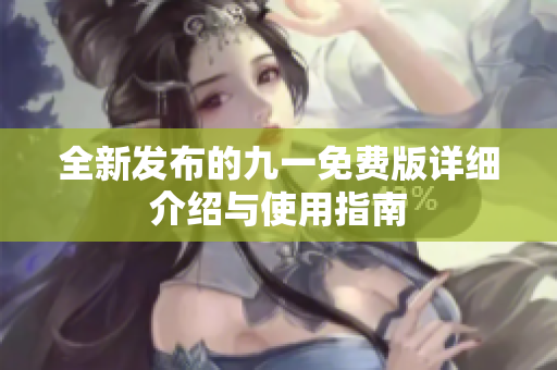 全新发布的九一免费版详细介绍与使用指南
