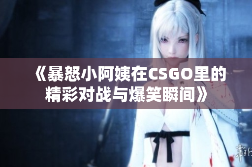 《暴怒小阿姨在CSGO里的精彩对战与爆笑瞬间》