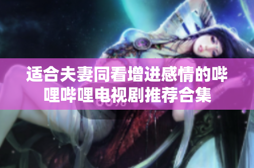 适合夫妻同看增进感情的哔哩哔哩电视剧推荐合集