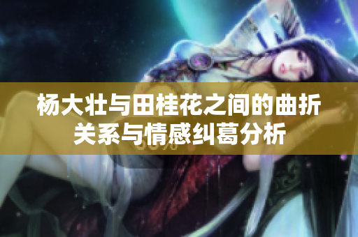 杨大壮与田桂花之间的曲折关系与情感纠葛分析