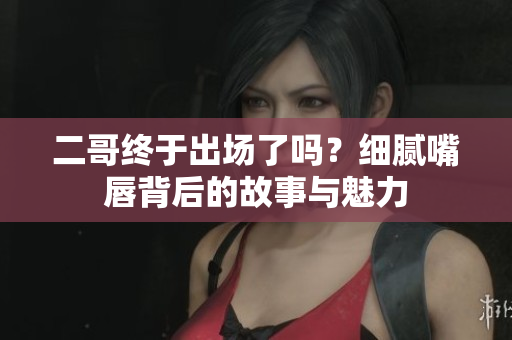 二哥终于出场了吗？细腻嘴唇背后的故事与魅力