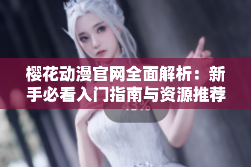 樱花动漫官网全面解析：新手必看入门指南与资源推荐