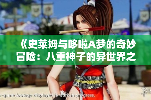 《史莱姆与哆啦A梦的奇妙冒险：八重神子的异世界之旅》