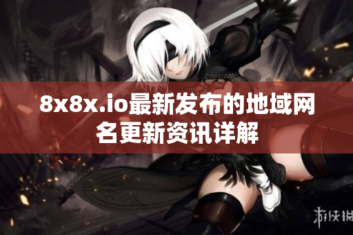 8x8x.io最新发布的地域网名更新资讯详解