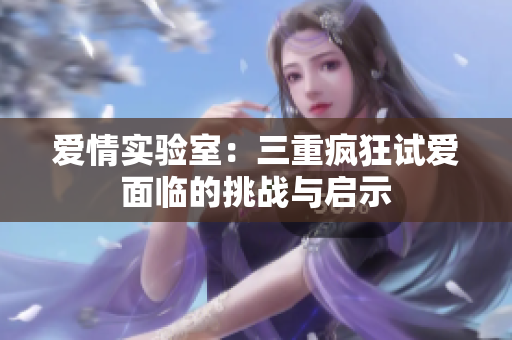 爱情实验室：三重疯狂试爱面临的挑战与启示