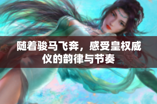 随着骏马飞奔，感受皇权威仪的韵律与节奏
