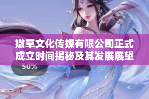 嫩草文化传媒有限公司正式成立时间揭秘及其发展展望