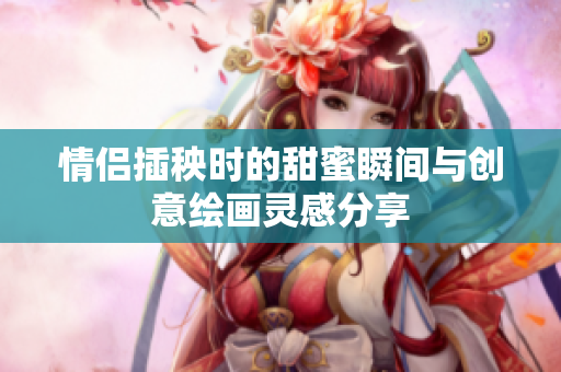情侣插秧时的甜蜜瞬间与创意绘画灵感分享