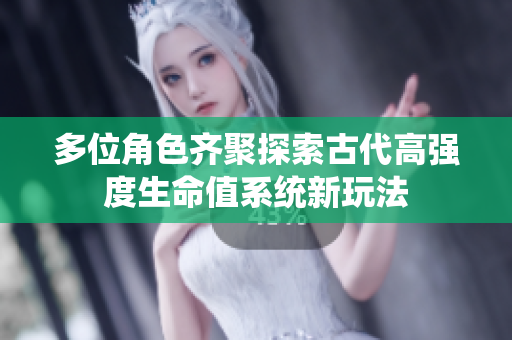 多位角色齐聚探索古代高强度生命值系统新玩法