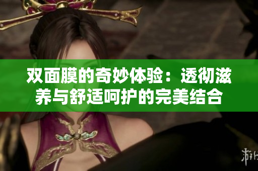 双面膜的奇妙体验：透彻滋养与舒适呵护的完美结合