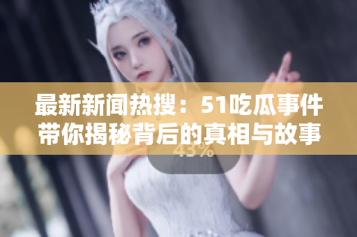 最新新闻热搜：51吃瓜事件带你揭秘背后的真相与故事