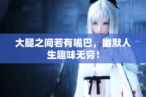 大腿之间若有嘴巴，幽默人生趣味无穷！