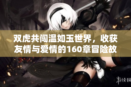双虎共闯温如玉世界，收获友情与爱情的160章冒险故事