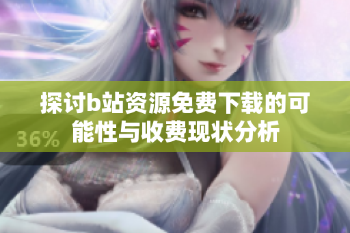 探讨b站资源免费下载的可能性与收费现状分析