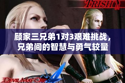 顾家三兄弟1对3艰难挑战，兄弟间的智慧与勇气较量