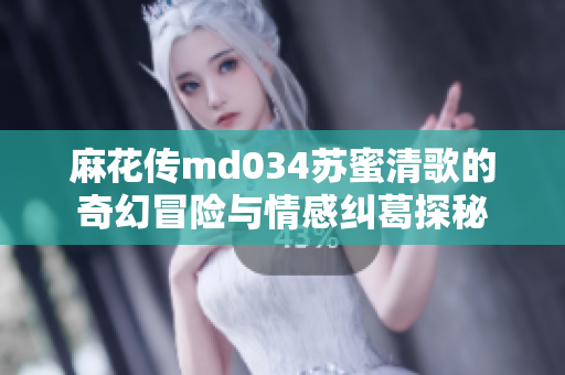 麻花传md034苏蜜清歌的奇幻冒险与情感纠葛探秘