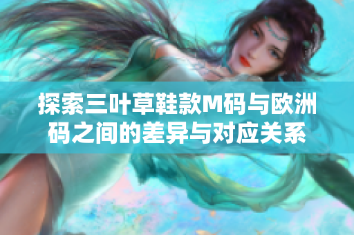 探索三叶草鞋款M码与欧洲码之间的差异与对应关系