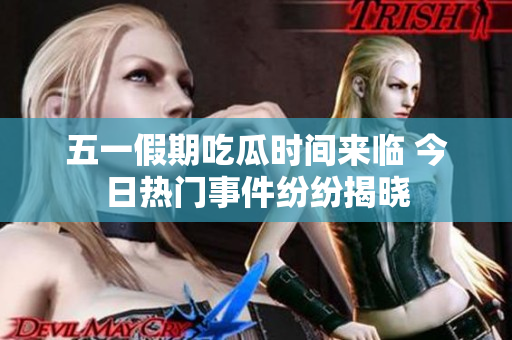 五一假期吃瓜时间来临 今日热门事件纷纷揭晓