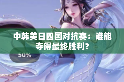 中韩美日四国对抗赛：谁能夺得最终胜利？