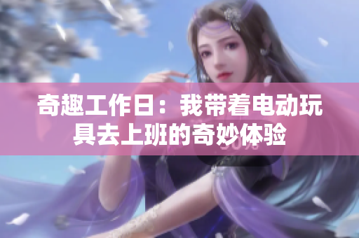 奇趣工作日：我带着电动玩具去上班的奇妙体验