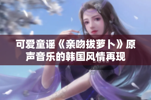 可爱童谣《亲吻拔萝卜》原声音乐的韩国风情再现