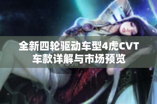 全新四轮驱动车型4虎CVT车款详解与市场预览