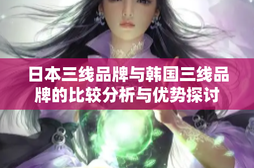 日本三线品牌与韩国三线品牌的比较分析与优势探讨