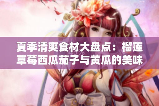 夏季清爽食材大盘点：榴莲草莓西瓜茄子与黄瓜的美味搭配