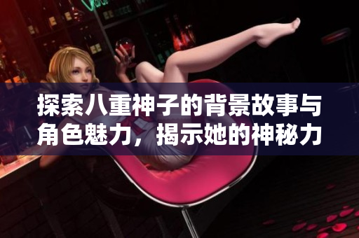 探索八重神子的背景故事与角色魅力，揭示她的神秘力量