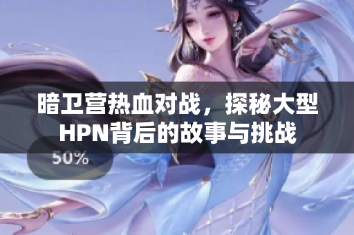 暗卫营热血对战，探秘大型HPN背后的故事与挑战