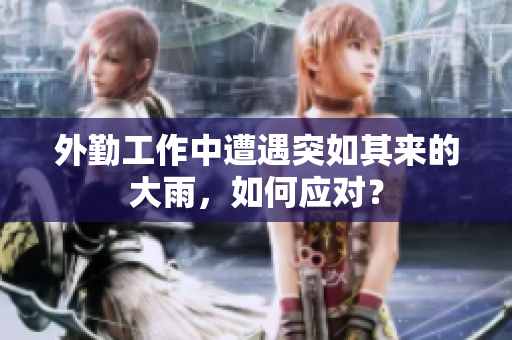 外勤工作中遭遇突如其来的大雨，如何应对？