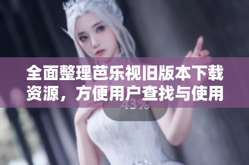 全面整理芭乐视旧版本下载资源，方便用户查找与使用