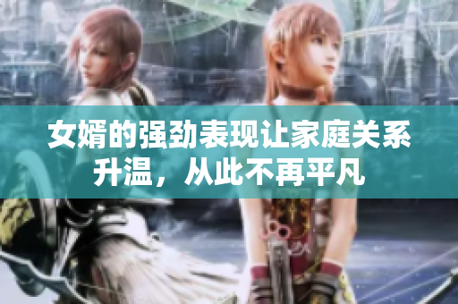 女婿的强劲表现让家庭关系升温，从此不再平凡