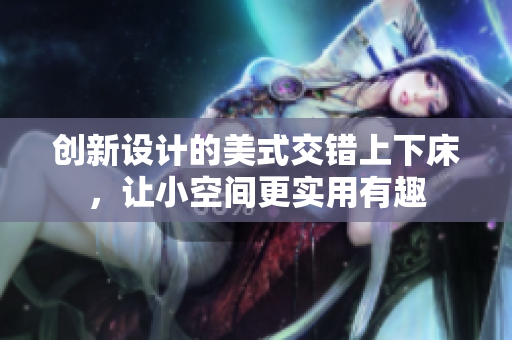 创新设计的美式交错上下床，让小空间更实用有趣
