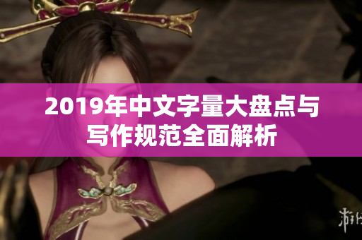 2019年中文字量大盘点与写作规范全面解析