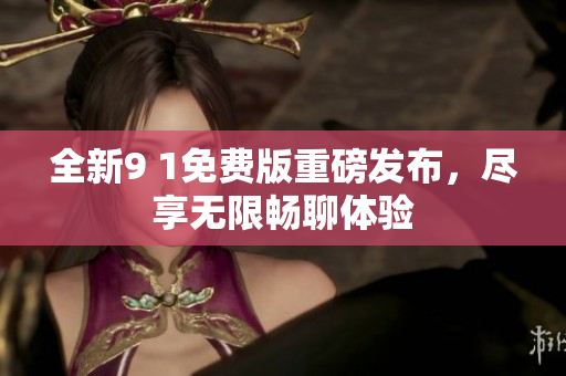全新9 1免费版重磅发布，尽享无限畅聊体验
