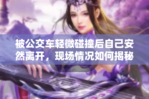 被公交车轻微碰撞后自己安然离开，现场情况如何揭秘