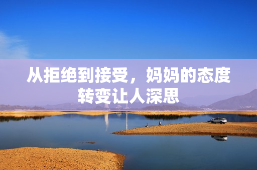 从拒绝到接受，妈妈的态度转变让人深思